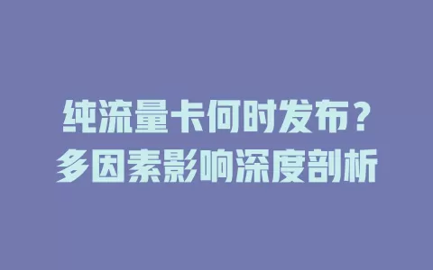 纯流量卡何时发布？多因素影响深度剖析