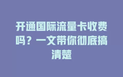 开通国际流量卡收费吗？一文带你彻底搞清楚