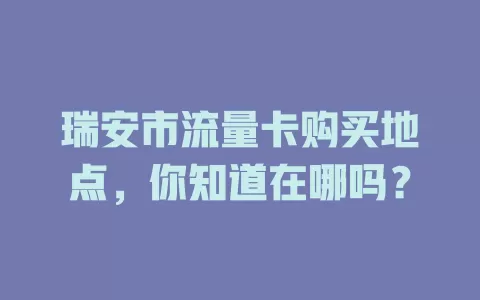 瑞安市流量卡购买地点，你知道在哪吗？