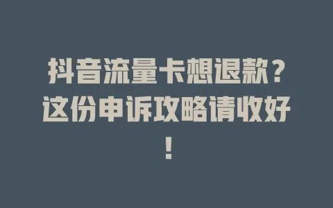抖音流量卡想退款？这份申诉攻略请收好！