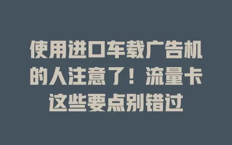 使用进口车载广告机的人注意了！流量卡这些要点别错过