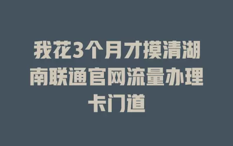 我花3个月才摸清湖南联通官网流量办理卡门道