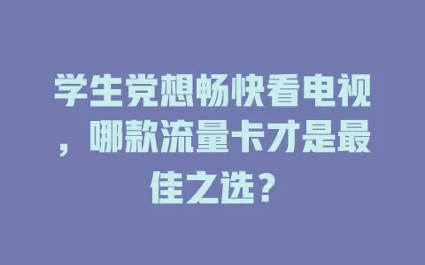 学生党想畅快看电视，哪款流量卡才是最佳之选？