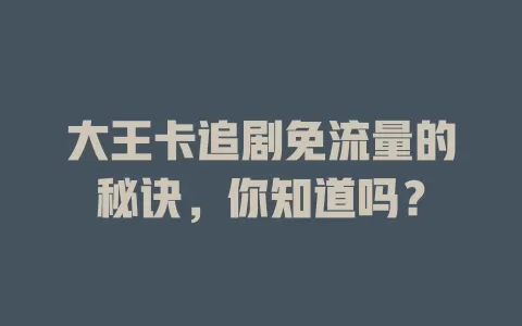 大王卡追剧免流量的秘诀，你知道吗？