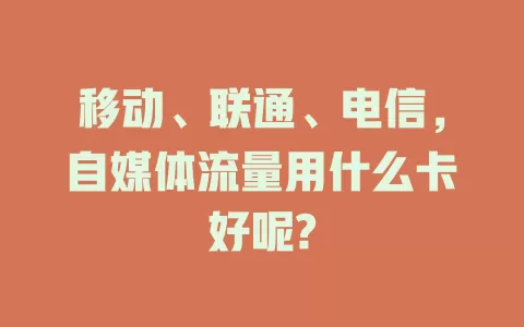 移动、联通、电信，自媒体流量用什么卡好呢?