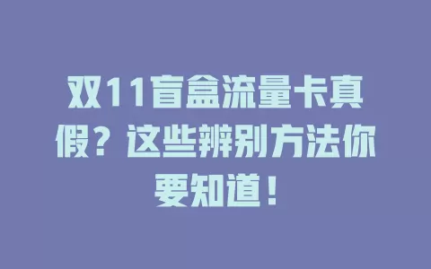 双11盲盒流量卡真假？这些辨别方法你要知道！