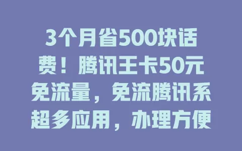 3个月省500块话费！腾讯王卡50元免流量，免流腾讯系超多应用，办理方便又稳定，超划算！