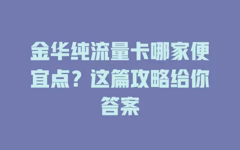 金华纯流量卡哪家便宜点？这篇攻略给你答案