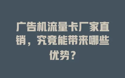 广告机流量卡厂家直销，究竟能带来哪些优势？