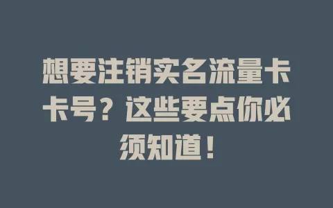 想要注销实名流量卡卡号？这些要点你必须知道！