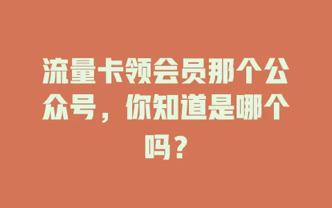 流量卡领会员那个公众号，你知道是哪个吗？