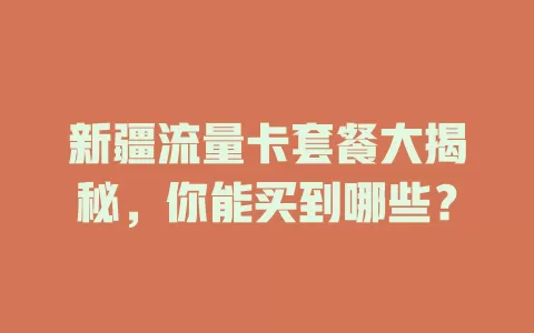 新疆流量卡套餐大揭秘，你能买到哪些？