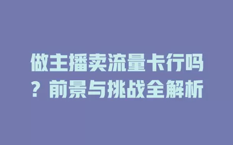 做主播卖流量卡行吗？前景与挑战全解析