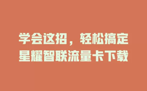 学会这招，轻松搞定星耀智联流量卡下载