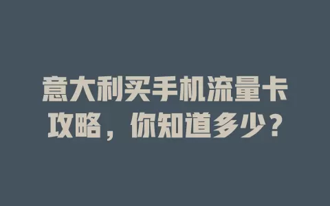 意大利买手机流量卡攻略，你知道多少？