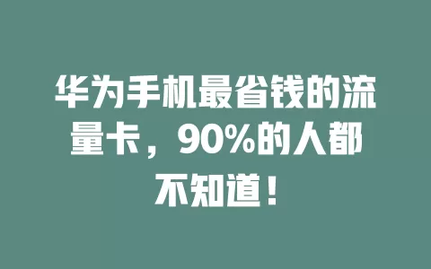 华为手机最省钱的流量卡，90%的人都不知道！