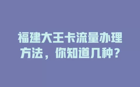 福建大王卡流量办理方法，你知道几种？