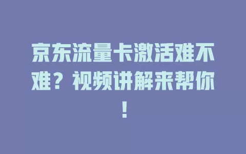 京东流量卡激活难不难？视频讲解来帮你！