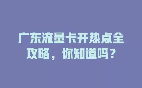 广东流量卡开热点全攻略，你知道吗？