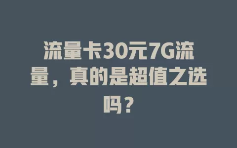流量卡30元7G流量，真的是超值之选吗？