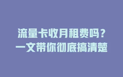 流量卡收月租费吗？一文带你彻底搞清楚