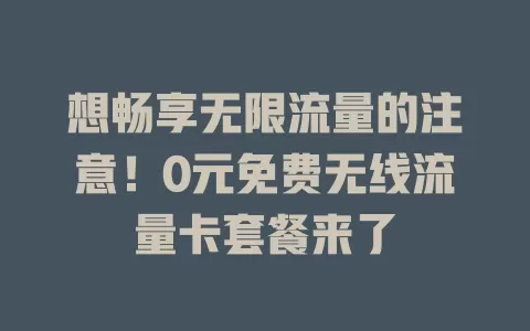 想畅享无限流量的注意！0元免费无线流量卡套餐来了