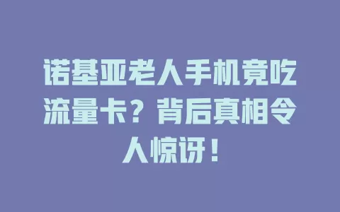 诺基亚老人手机竟吃流量卡？背后真相令人惊讶！