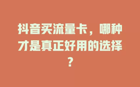 抖音买流量卡，哪种才是真正好用的选择？
