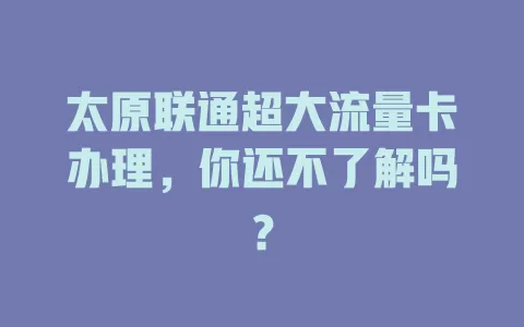 太原联通超大流量卡办理，你还不了解吗？