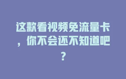 这款看视频免流量卡，你不会还不知道吧？