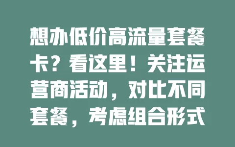 想办低价高流量套餐卡？看这里！关注运营商活动，对比不同套餐，考虑组合形式，留意有效期和续约规则，用心找就能告别高额流量费