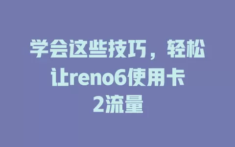 学会这些技巧，轻松让reno6使用卡2流量
