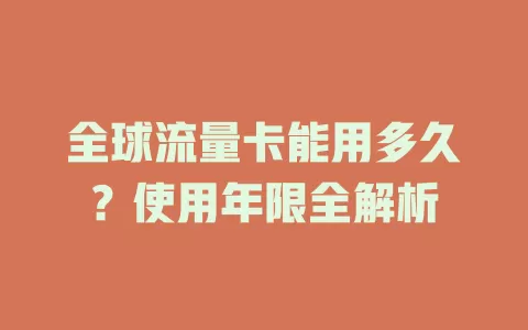 全球流量卡能用多久？使用年限全解析