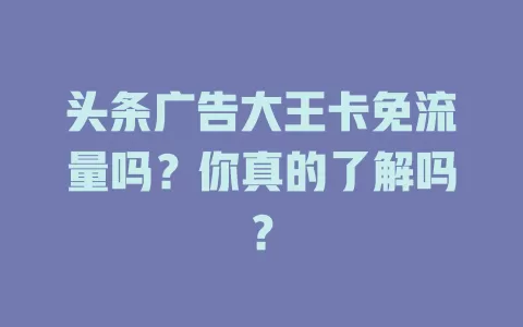 头条广告大王卡免流量吗？你真的了解吗？