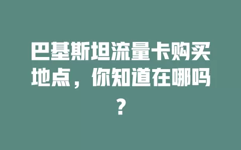 巴基斯坦流量卡购买地点，你知道在哪吗？