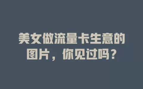 美女做流量卡生意的图片，你见过吗？