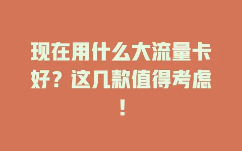 现在用什么大流量卡好？这几款值得考虑！