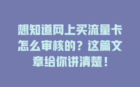 想知道网上买流量卡怎么审核的？这篇文章给你讲清楚！
