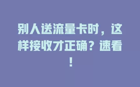 别人送流量卡时，这样接收才正确？速看！