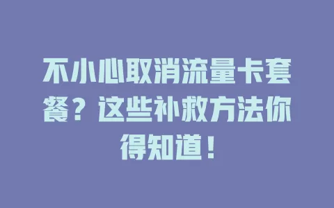 不小心取消流量卡套餐？这些补救方法你得知道！