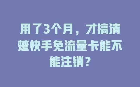 用了3个月，才搞清楚快手免流量卡能不能注销？