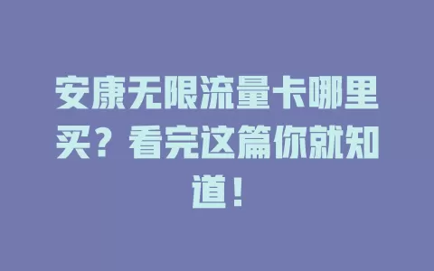 安康无限流量卡哪里买？看完这篇你就知道！