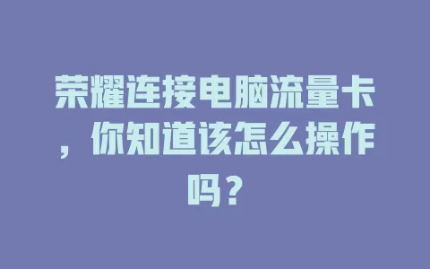 荣耀连接电脑流量卡，你知道该怎么操作吗？