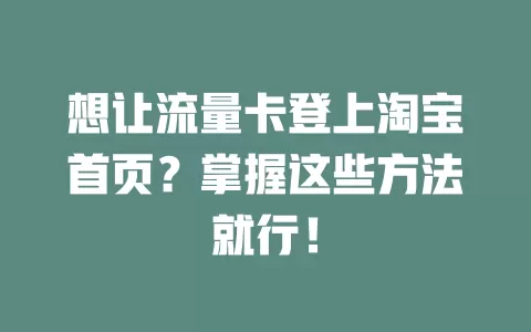 想让流量卡登上淘宝首页？掌握这些方法就行！