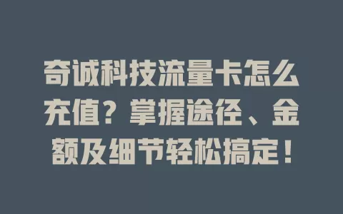 奇诚科技流量卡怎么充值？掌握途径、金额及细节轻松搞定！