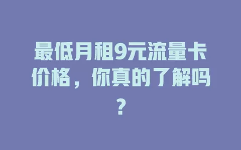 最低月租9元流量卡价格，你真的了解吗？