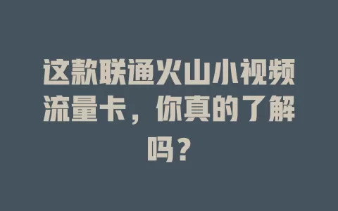这款联通火山小视频流量卡，你真的了解吗？