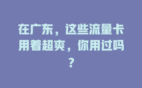 在广东，这些流量卡用着超爽，你用过吗？