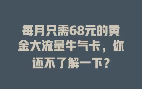 每月只需68元的黄金大流量牛气卡，你还不了解一下？