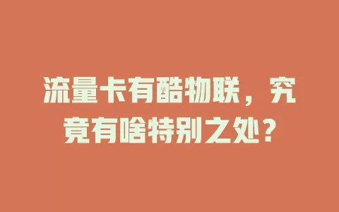 流量卡有酷物联，究竟有啥特别之处？